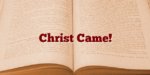 Christ Came!