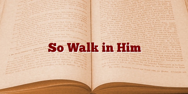 So Walk in Him
